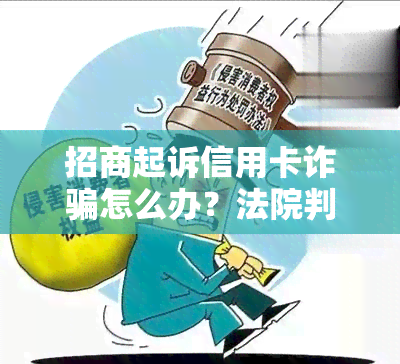 招商起诉信用卡诈骗怎么办？法院判决及开庭应对建议