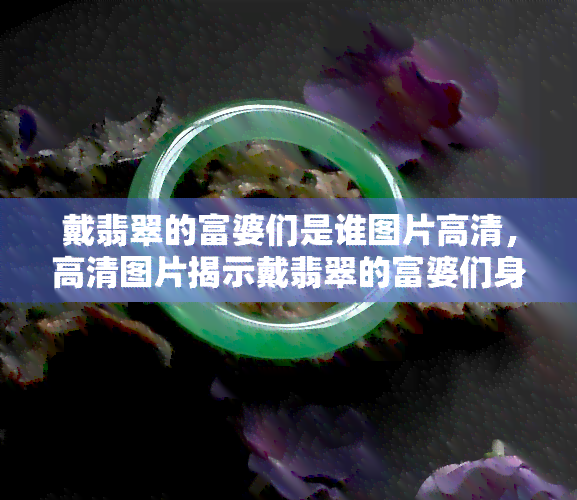 戴翡翠的富婆们是谁图片高清，高清图片揭示戴翡翠的富婆们身份！