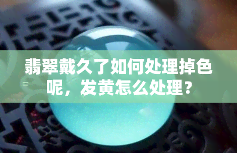 翡翠戴久了如何处理掉色呢，发黄怎么处理？