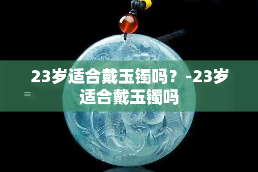 23岁适合戴玉镯吗？-23岁适合戴玉镯吗