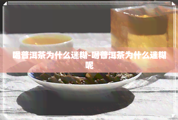 喝普洱茶为什么迷糊-喝普洱茶为什么迷糊呢