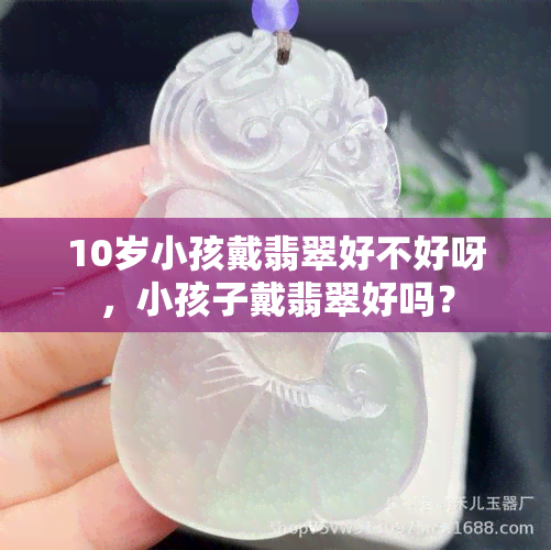 10岁小孩戴翡翠好不好呀，小孩子戴翡翠好吗？