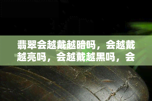 翡翠会越戴越暗吗，会越戴越亮吗，会越戴越黑吗，会越戴颜色越深吗