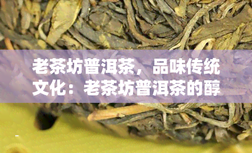 老茶坊普洱茶，品味传统文化：老茶坊普洱茶的醇香之旅