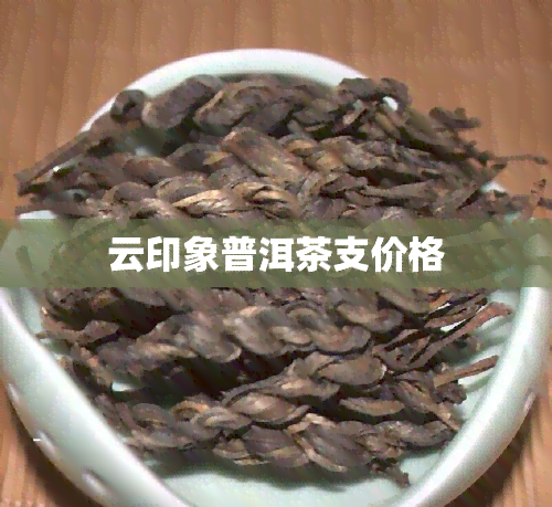 云印象普洱茶支价格