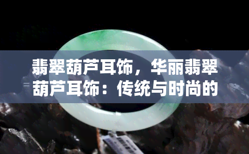 翡翠葫芦耳饰，华丽翡翠葫芦耳饰：传统与时尚的完美融合