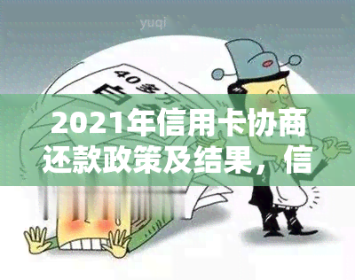 2021年信用卡协商还款政策及结果，信用卡逾期协商