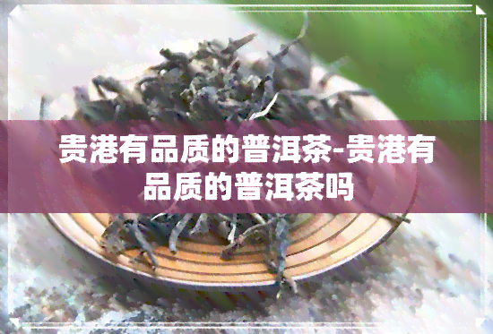 贵港有品质的普洱茶-贵港有品质的普洱茶吗