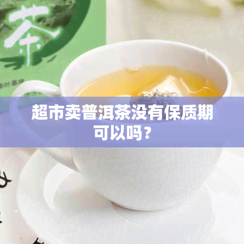 超市卖普洱茶没有保质期可以吗？