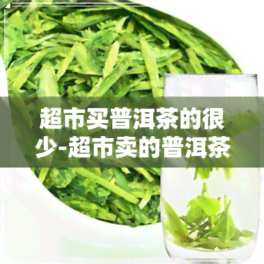 超市买普洱茶的很少-超市卖的普洱茶