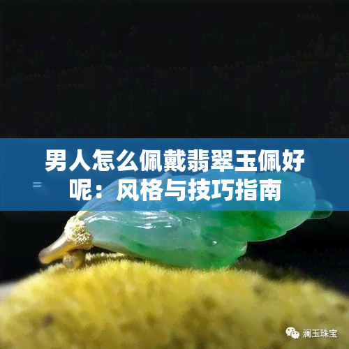 男人怎么佩戴翡翠玉佩好呢：风格与技巧指南