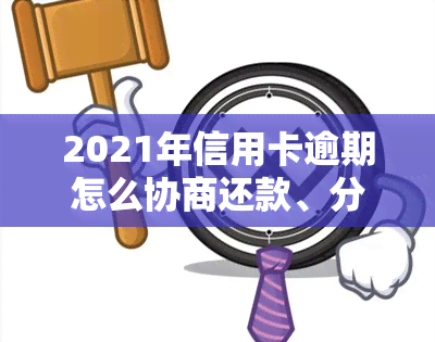 2021年信用卡逾期怎么协商还款、分期、还本金、期还款、欠款协商技巧