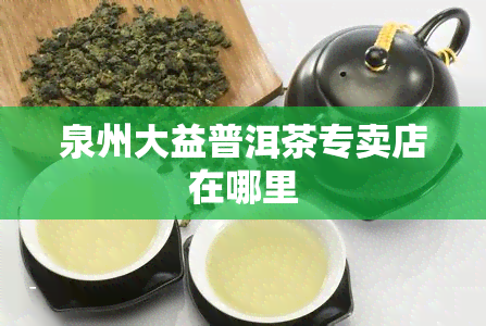 泉州大益普洱茶专卖店在哪里