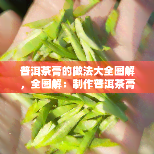 普洱茶膏的做法大全图解，全图解：制作普洱茶膏的完整步骤分享