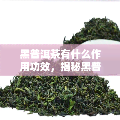 黑普洱茶有什么作用功效，揭秘黑普洱茶的功效：探寻健与美味的奥秘