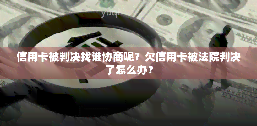 信用卡被判决找谁协商呢？欠信用卡被法院判决了怎么办？