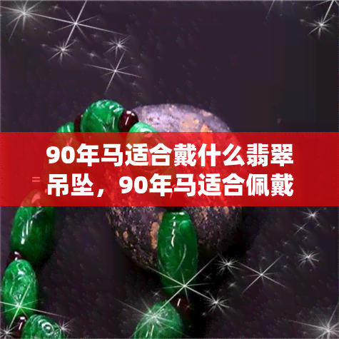 90年马适合戴什么翡翠吊坠，90年马适合佩戴何种翡翠吊坠？解读它的吉祥象征