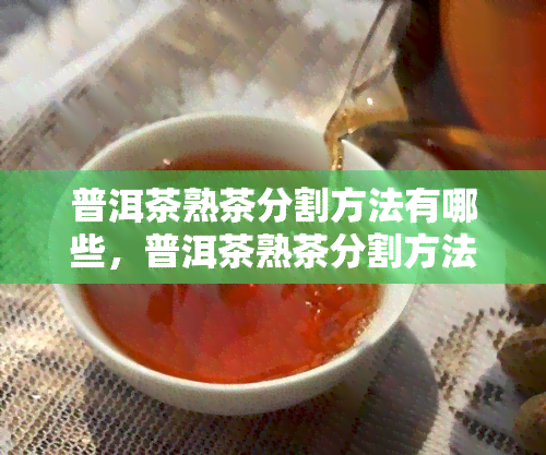 普洱茶熟茶分割方法有哪些，普洱茶熟茶分割方法：一探其技艺