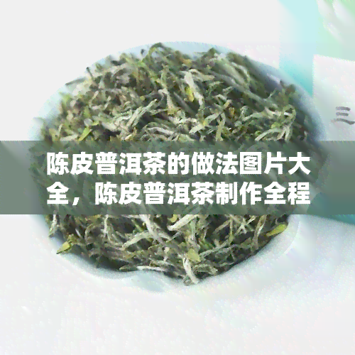 陈皮普洱茶的做法图片大全，陈皮普洱茶制作全程图解