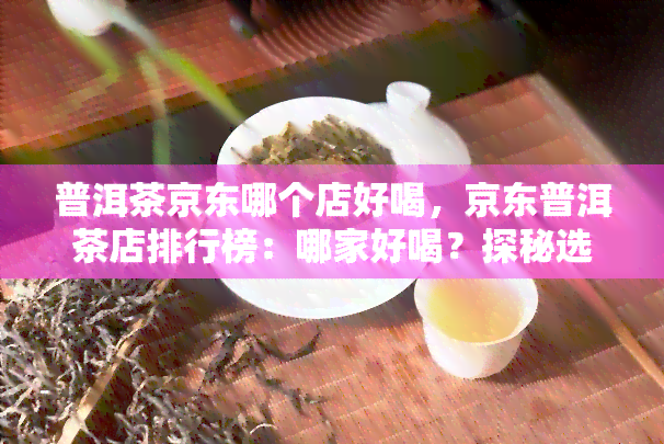 普洱茶京东哪个店好喝，京东普洱茶店排行榜：哪家好喝？探秘选择！