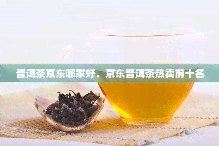 普洱茶京东哪家好，京东普洱茶热卖前十名