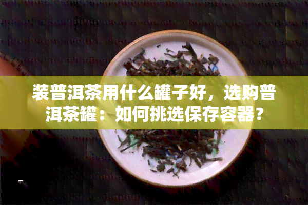 装普洱茶用什么罐子好，选购普洱茶罐：如何挑选保存容器？