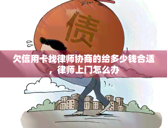 欠信用卡找律师协商的给多少钱合适，律师上门怎么办