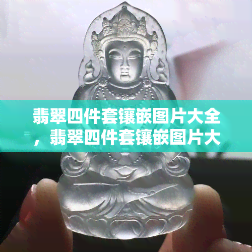 翡翠四件套镶嵌图片大全，翡翠四件套镶嵌图片大全：尽览华美之美