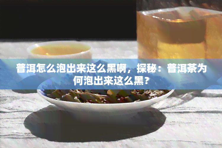 普洱怎么泡出来这么黑啊，探秘：普洱茶为何泡出来这么黑？