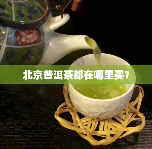 北京普洱茶都在哪里买？