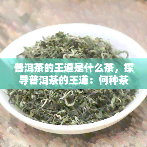 普洱茶的王道是什么茶，探寻普洱茶的王道：何种茶才称得上真正的王者？