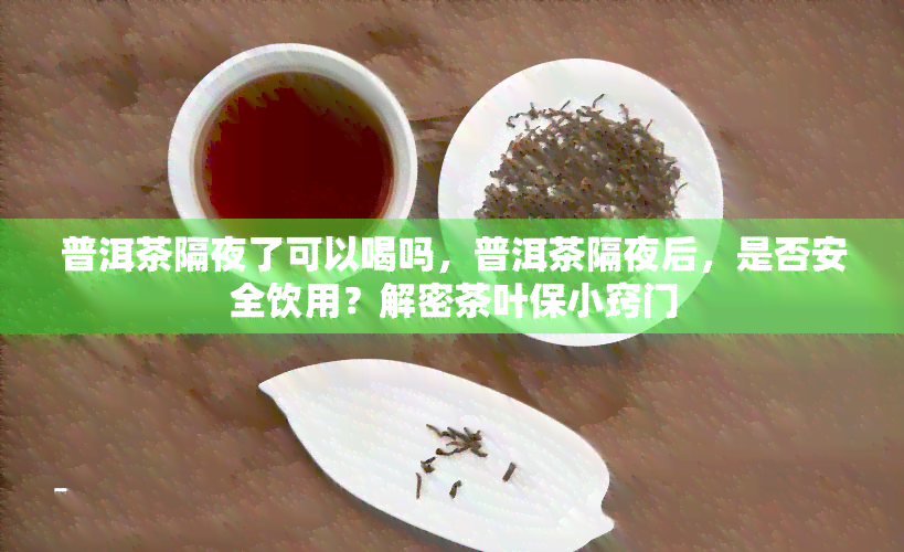 普洱茶隔夜了可以喝吗，普洱茶隔夜后，是否安全饮用？解密茶叶保小窍门