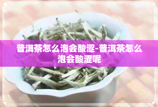 普洱茶怎么泡会酸涩-普洱茶怎么泡会酸涩呢