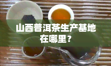 山西普洱茶生产基地在哪里？