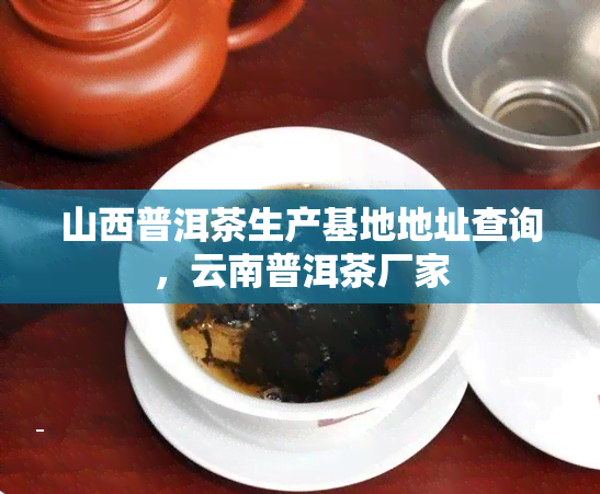 山西普洱茶生产基地地址查询，云南普洱茶厂家