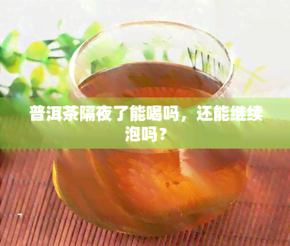 普洱茶隔夜了能喝吗，还能继续泡吗？