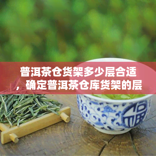 普洱茶仓货架多少层合适，确定普洱茶仓库货架的层数