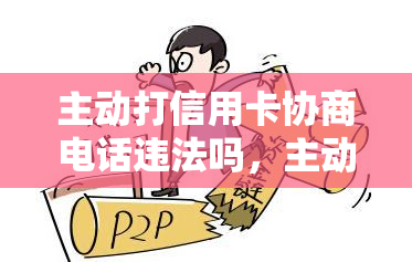 主动打信用卡协商电话违法吗，主动打信用卡协商电话是否涉嫌违法？