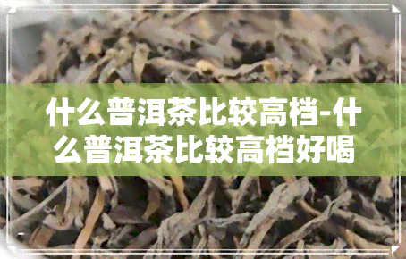 什么普洱茶比较高档-什么普洱茶比较高档好喝