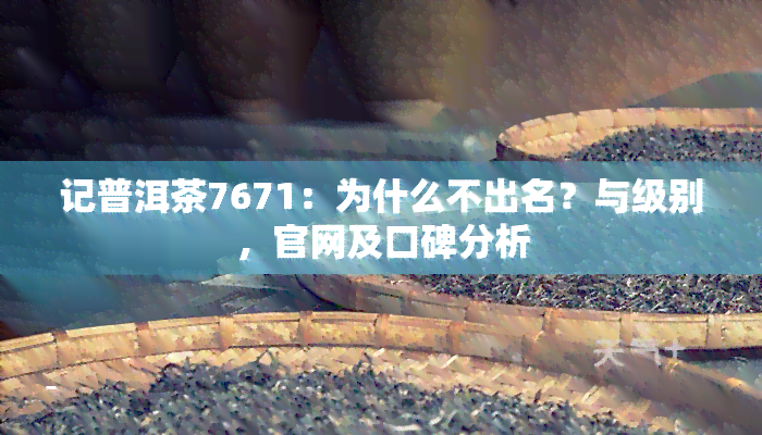 记普洱茶7671：为什么不出名？与级别，官网及口碑分析