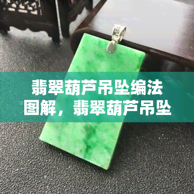 翡翠葫芦吊坠编法图解，翡翠葫芦吊坠编织方法图解：轻松学习，手工艺术的新起点！