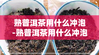 熟普洱茶用什么冲泡-熟普洱茶用什么冲泡