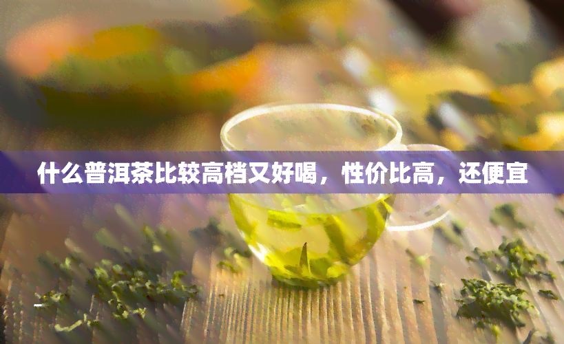 什么普洱茶比较高档又好喝，性价比高，还便宜