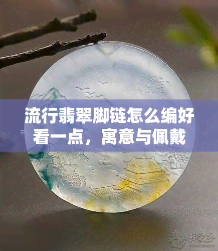 流行翡翠脚链怎么编好看一点，寓意与佩戴位置