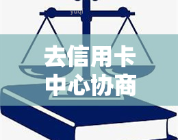 去信用卡中心协商还款注意事项及有效性-去信用卡中心协商还款注意事项及有效性