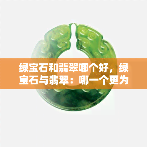 绿宝石和翡翠哪个好，绿宝石与翡翠：哪一个更为珍贵？