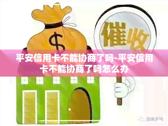 平安信用卡不能协商了吗-平安信用卡不能协商了吗怎么办