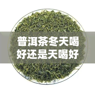 普洱茶冬天喝好还是天喝好，普洱茶：冬天还是天更合适？