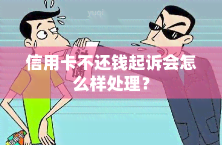 信用卡不还钱起诉会怎么样处理？