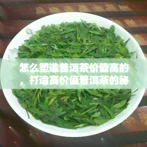 怎么塑造普洱茶价值高的，打造高价值普洱茶的秘诀